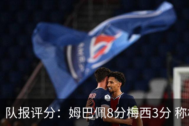 队报评分：姆巴佩8分梅西3分 称梅西令人担心
